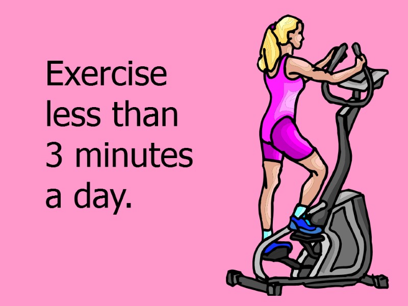 Exercise less than 3 minutes a day.